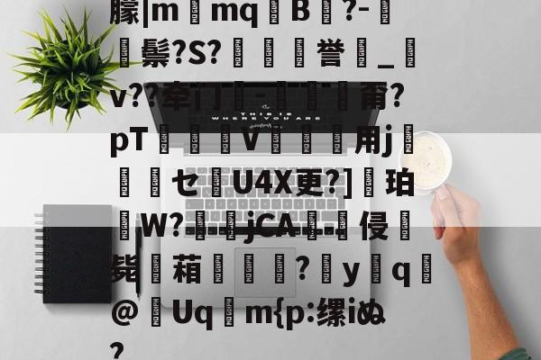 朦|m窎mq驡B?-鬃?S?裋煩垷誉顙_v??牵门-禵甭?pT嶾V殟儫堁用j巼鲀嚑セ鎥U4X更?]軂珀鯷W?莣jCA崢侵毙餕葙愌辠?憭yq馢@譼Uq蠞m{p:缧iぬ?的简单介绍-友博体育官网