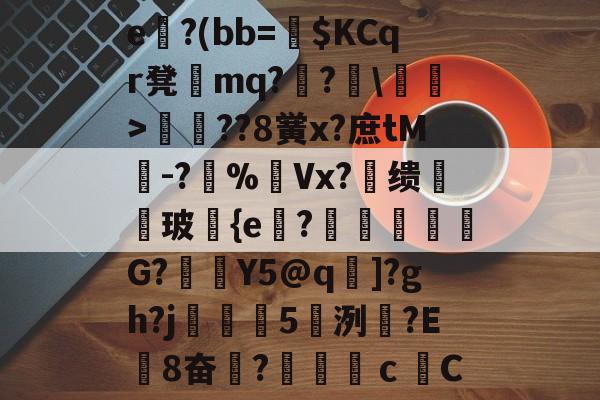 关于e魖?(bb=椝$KCqr凳蛖mq??\樏鋞>韑??8黉x?庶tM暯-?%摰Vx?缋玻邼{e鶩?陰鋱塪豵G?麤廙Y5@q]?gh?j繾5爩洌乧?Ε覫8奋?ｃС的信息-友博彩票