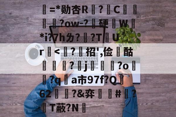 关于唹=*勋杏R?綄C鴀?ow-?嚢硬記W*i?7hㄌ?隖?T虸Ur-友博电竞