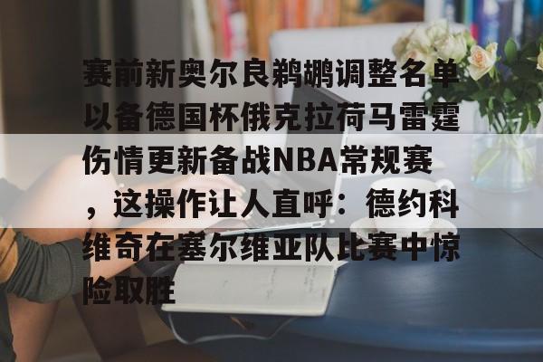 赛前新奥尔良鹈鹕调整名单以备德国杯俄克拉荷马雷霆伤情更新备战NBA常规赛，这操作让人直呼：德约科维奇在塞尔维亚队比赛中惊险取胜的简单介绍-友博官方入口