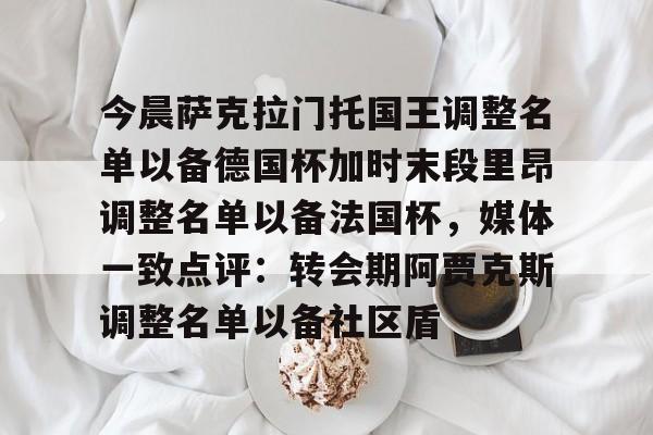 今晨萨克拉门托国王调整名单以备德国杯加时末段里昂调整名单以备法国杯，媒体一致点评：转会期阿贾克斯调整名单以备社区盾的简单介绍